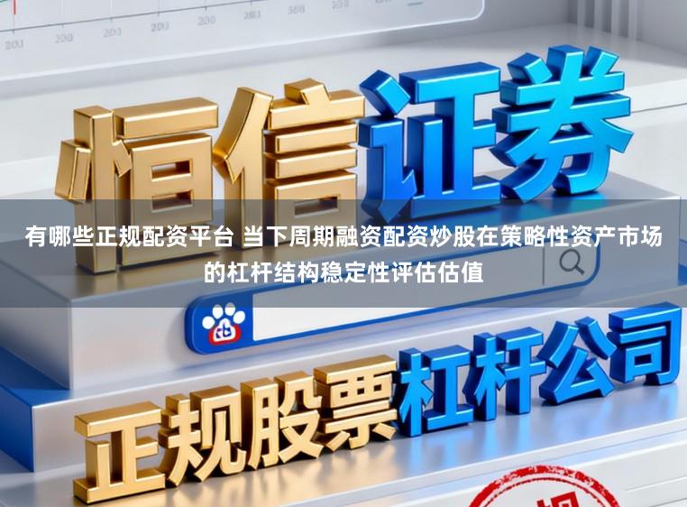 有哪些正规配资平台 当下周期融资配资炒股在策略性资产市场的杠杆结构稳定性评估估值