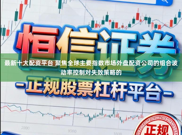 最新十大配资平台 聚焦全球主要指数市场外盘配资公司的组合波动率控制对失效策略的