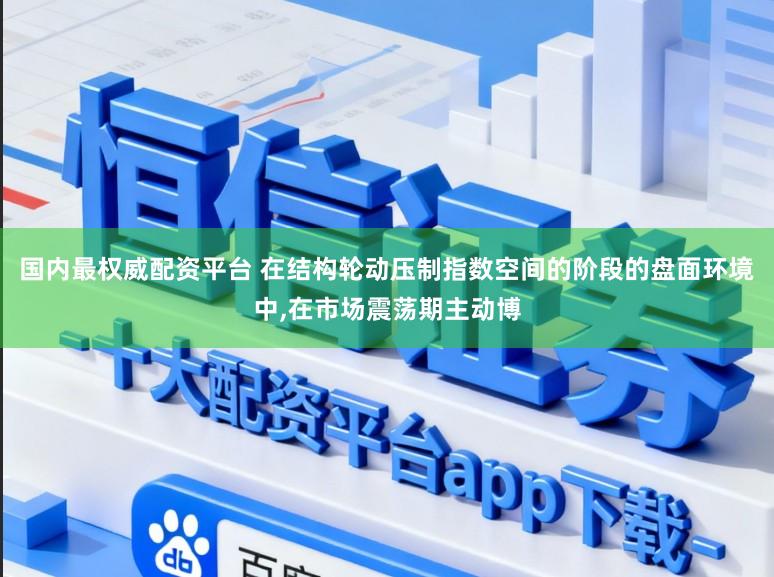 国内最权威配资平台 在结构轮动压制指数空间的阶段的盘面环境中，在市场震荡期主动博