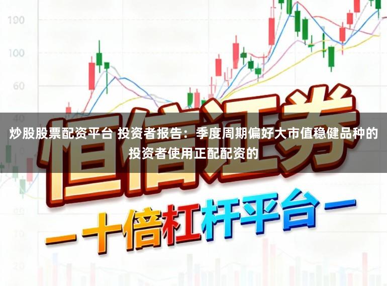 炒股股票配资平台 投资者报告:季度周期偏好大市值稳健品种的投资者使用正配配资的