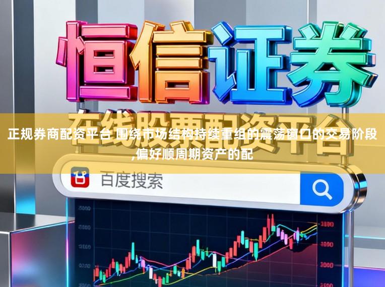 正规券商配资平台 围绕市场结构持续重组的震荡窗口的交易阶段,偏好顺周期资产的配