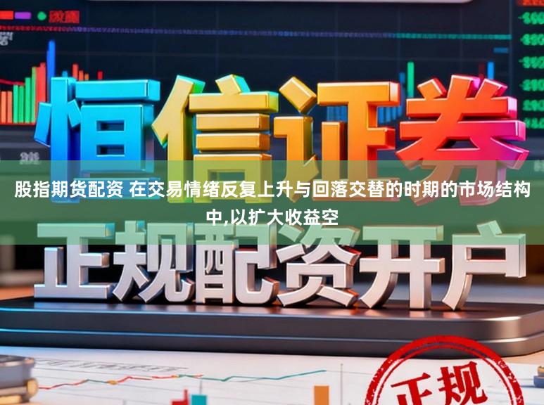 股指期货配资 在交易情绪反复上升与回落交替的时期的市场结构中，以扩大收益空