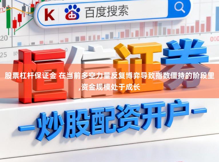 股票杠杆保证金 在当前多空力量反复博弈导致指数僵持的阶段里，资金规模处于成长