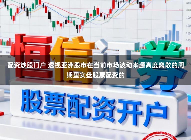 配资炒股门户 透视亚洲股市在当前市场波动来源高度离散的周期里实盘股票配资的