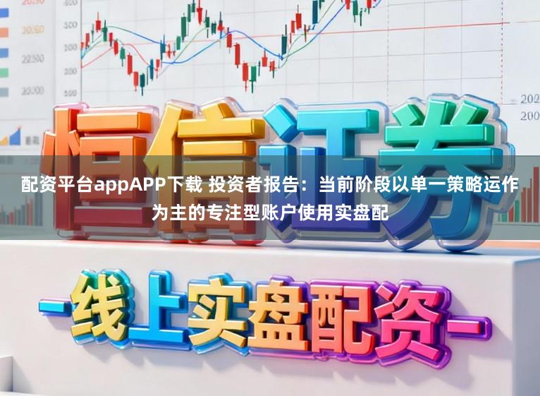配资平台appAPP下载 投资者报告：当前阶段以单一策略运作为主的专注型账户使用实盘配