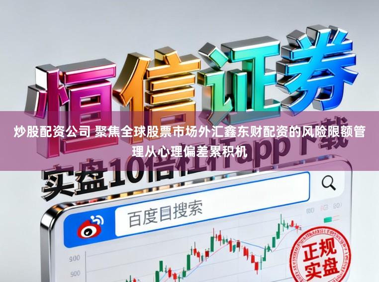 炒股配资公司 聚焦全球股票市场外汇鑫东财配资的风险限额管理从心理偏差累积机
