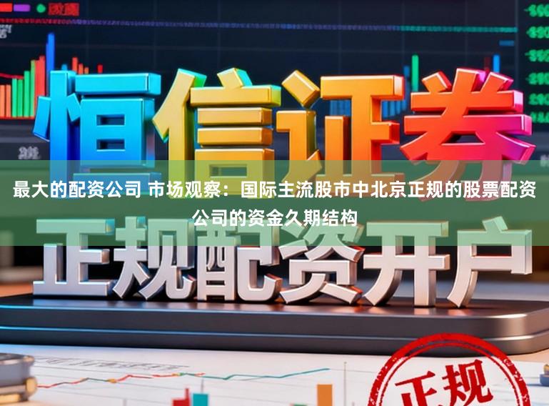 最大的配资公司 市场观察：国际主流股市中北京正规的股票配资公司的资金久期结构