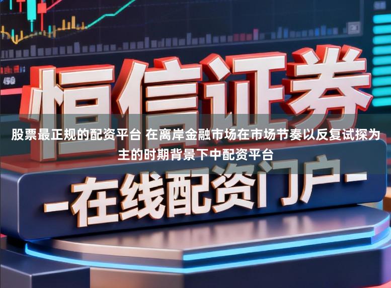 股票最正规的配资平台 在离岸金融市场在市场节奏以反复试探为主的时期背景下中配资平台