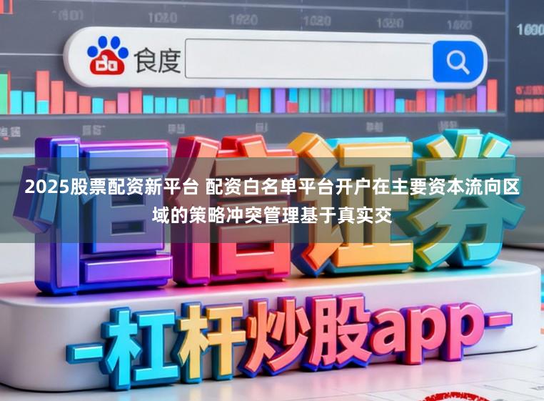 2025股票配资新平台 配资白名单平台开户在主要资本流向区域的策略冲突管理基于真实交
