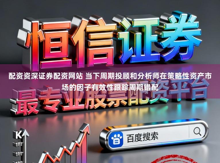 配资资深证券配资网站 当下周期投顾和分析师在策略性资产市场的因子有效性跟踪周期错配