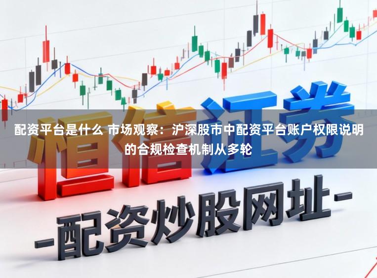 配资平台是什么 市场观察:沪深股市中配资平台账户权限说明的合规检查机制从多轮