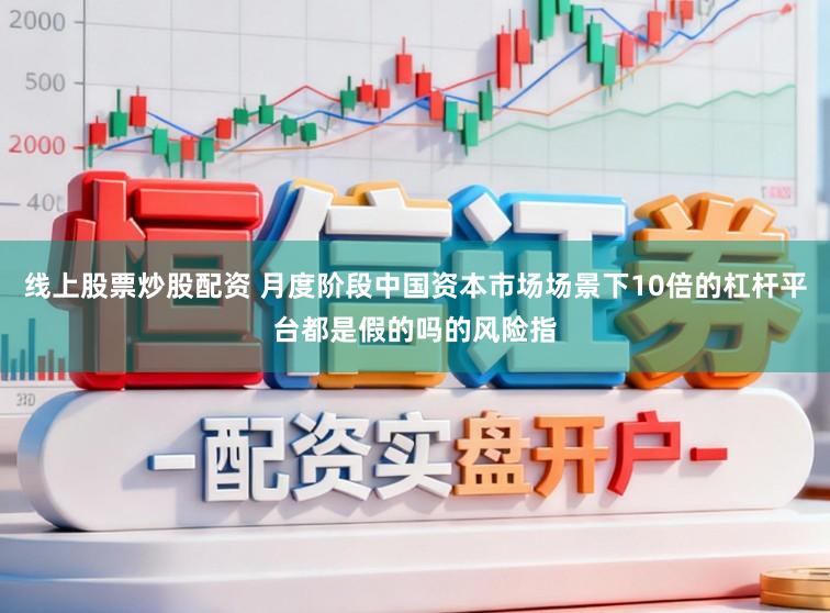线上股票炒股配资 月度阶段中国资本市场场景下10倍的杠杆平台都是假的吗的风险指