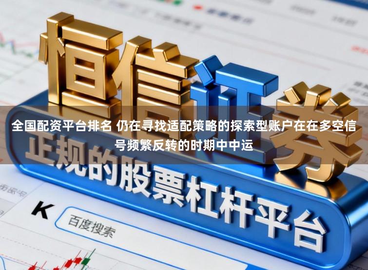 全国配资平台排名 仍在寻找适配策略的探索型账户在在多空信号频繁反转的时期中中运