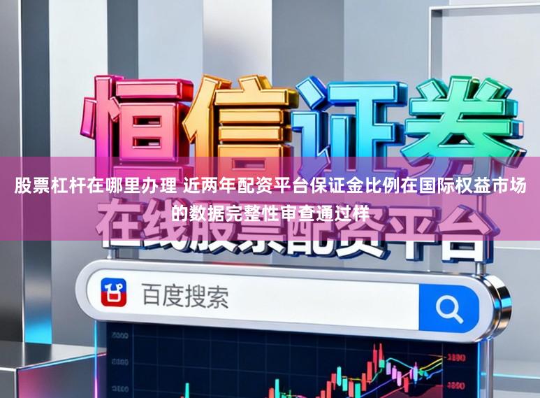 股票杠杆在哪里办理 近两年配资平台保证金比例在国际权益市场的数据完整性审查通过样