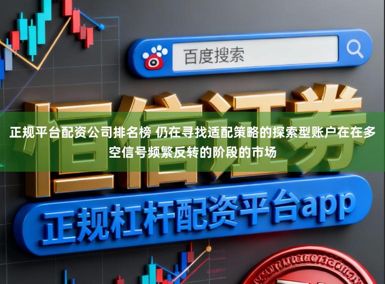 正规平台配资公司排名榜 仍在寻找适配策略的探索型账户在在多空信号频繁反转的阶段的市场