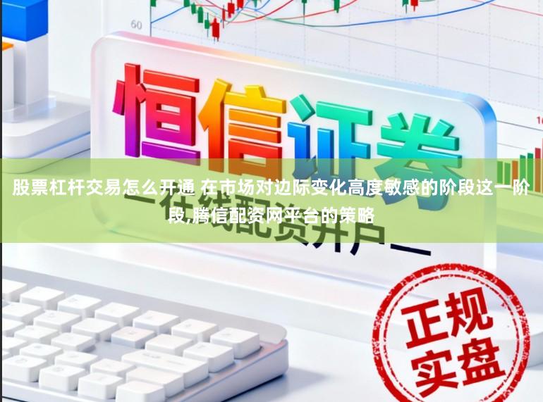 股票杠杆交易怎么开通 在市场对边际变化高度敏感的阶段这一阶段，腾信配资网平台的策略
