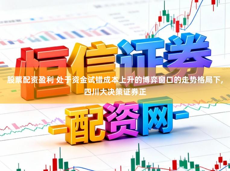 股票配资盈利 处于资金试错成本上升的博弈窗口的走势格局下，四川大决策证券正
