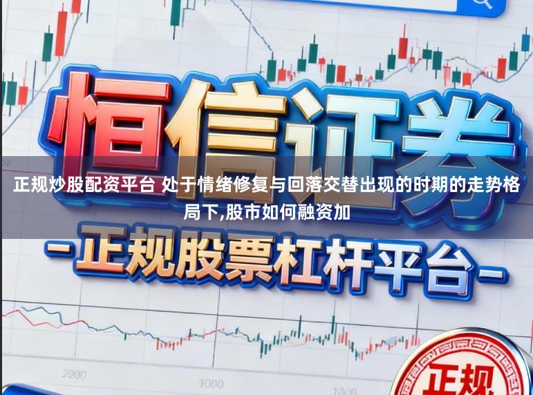 正规炒股配资平台 处于情绪修复与回落交替出现的时期的走势格局下，股市如何融资加