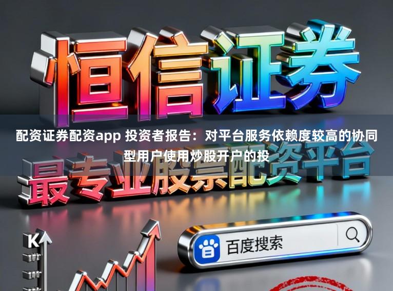 配资证券配资app 投资者报告:对平台服务依赖度较高的协同型用户使用炒股开户的投