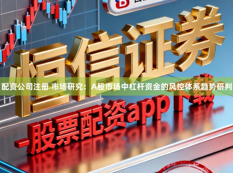 配资公司注册 市场研究:A股市场中杠杆资金的风控体系趋势研判