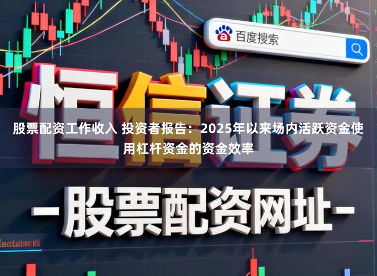 股票配资工作收入 投资者报告:2025年以来场内活跃资金使用杠杆资金的资金效率