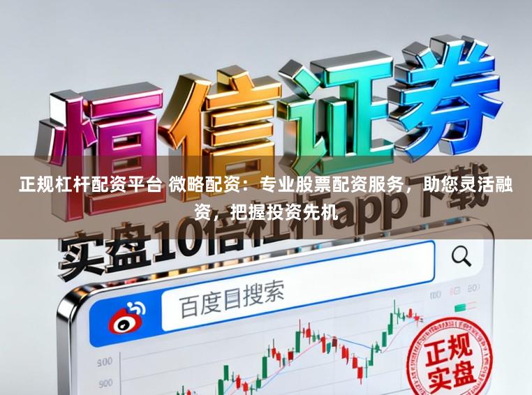 正规杠杆配资平台 微略配资:专业股票配资服务,助您灵活融资,把握投资先机
