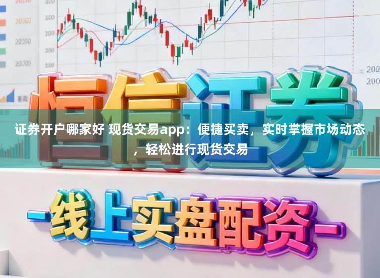 证券开户哪家好 现货交易app:便捷买卖,实时掌握市场动态,轻松进行现货交易