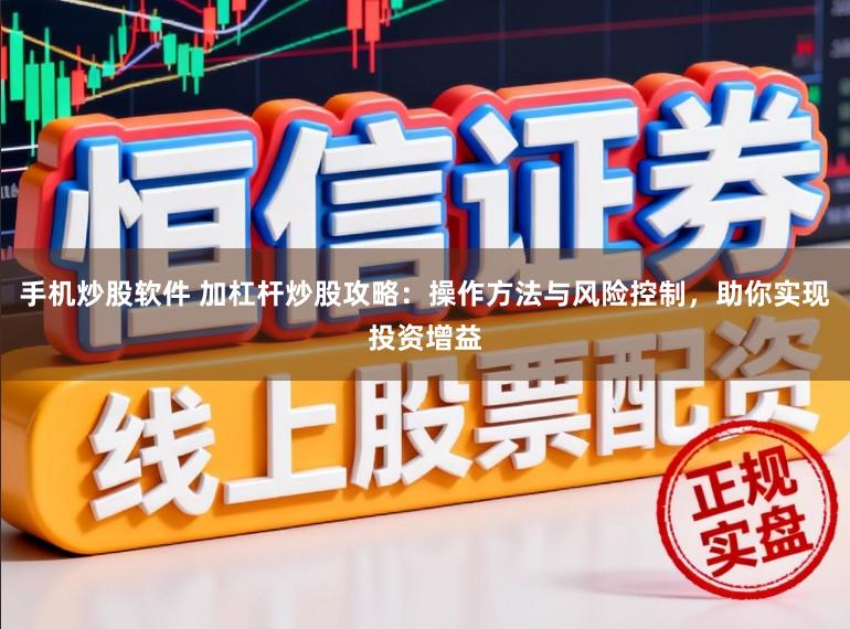手机炒股软件 加杠杆炒股攻略:操作方法与风险控制,助你实现投资增益