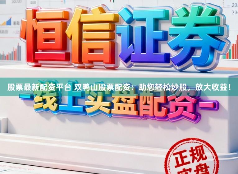 股票最新配资平台 双鸭山股票配资:助您轻松炒股,放大收益!