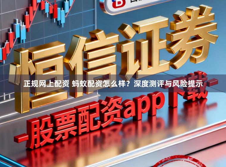 正规网上配资 蚂蚁配资怎么样？深度测评与风险提示
