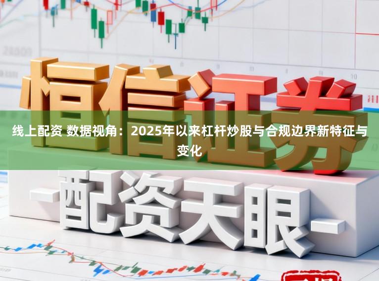 线上配资 数据视角：2025年以来杠杆炒股与合规边界新特征与变化