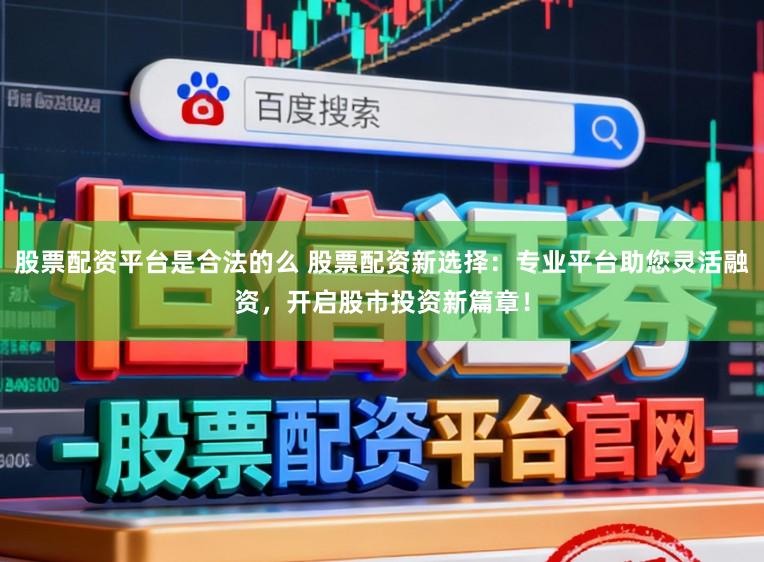 股票配资平台是合法的么 股票配资新选择:专业平台助您灵活融资,开启股市投资新篇章!