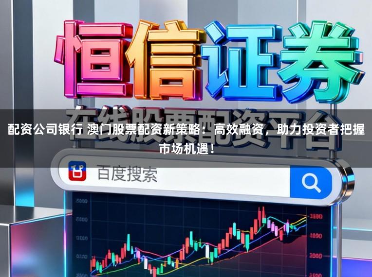 配资公司银行 澳门股票配资新策略:高效融资,助力投资者把握市场机遇!