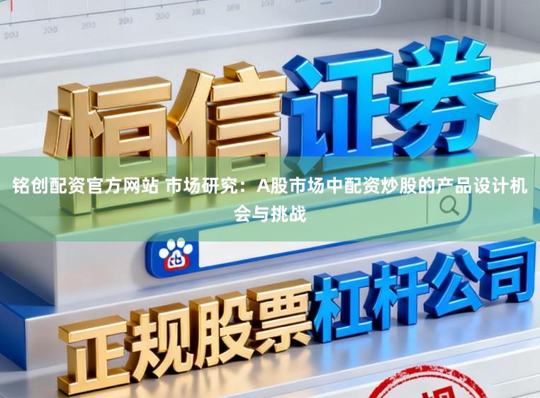 铭创配资官方网站 市场研究:A股市场中配资炒股的产品设计机会与挑战