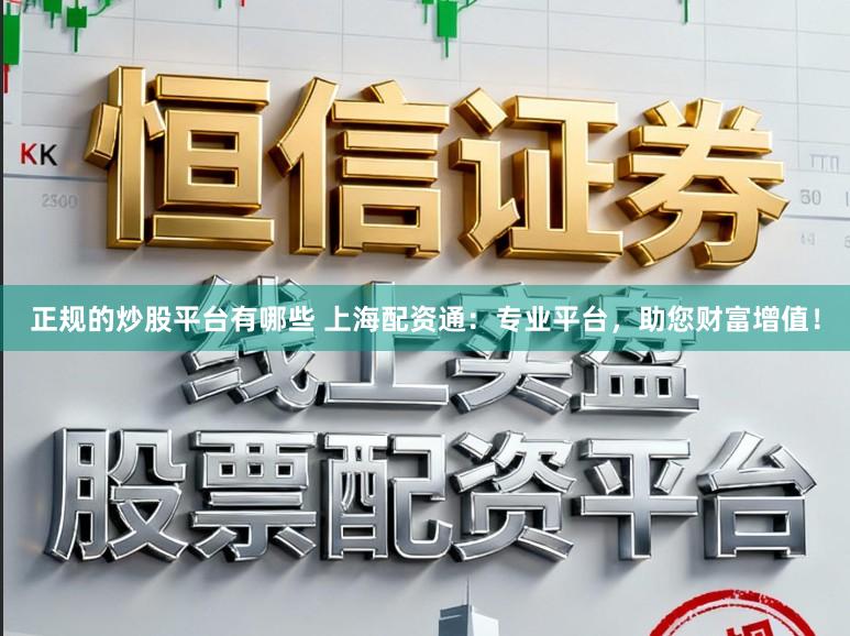 正规的炒股平台有哪些 上海配资通:专业平台,助您财富增值!