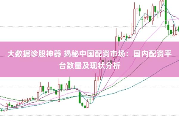 大数据诊股神器 揭秘中国配资市场:国内配资平台数量及现状分析