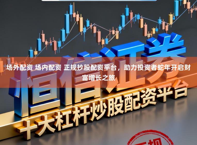 场外配资 场内配资 正规抄股配资平台，助力投资者蛇年开启财富增长之旅