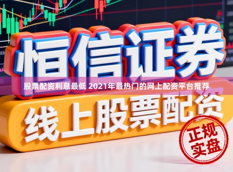 股票配资利息最低 2021年最热门的网上配资平台推荐