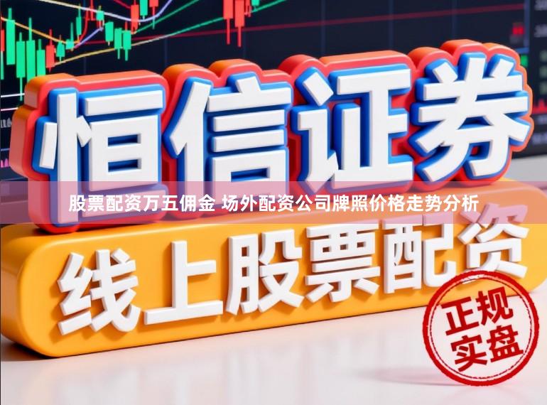股票配资万五佣金 场外配资公司牌照价格走势分析