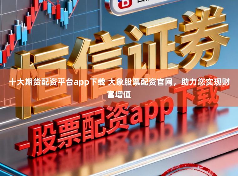 十大期货配资平台app下载 大象股票配资官网,助力您实现财富增值