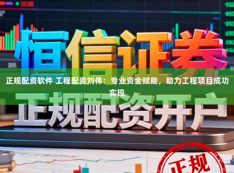 正规配资软件 工程配资刘伟:专业资金赋能,助力工程项目成功实现