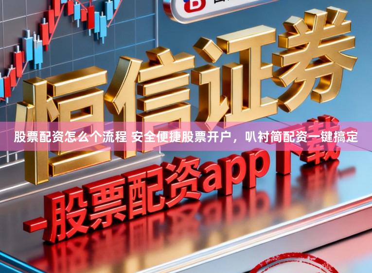 股票配资怎么个流程 安全便捷股票开户,叭衬简配资一键搞定
