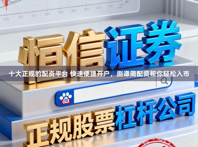十大正规的配资平台 快速便捷开户，捌谭简配资帮你轻松入市