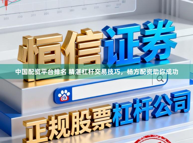 中国配资平台排名 精湛杠杆交易技巧，杨方配资助你成功