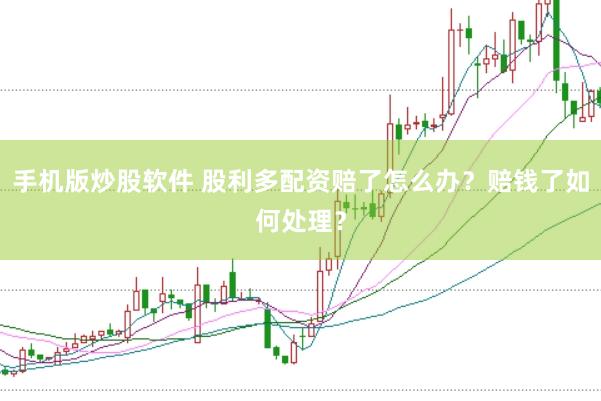 手机版炒股软件 股利多配资赔了怎么办？赔钱了如何处理？