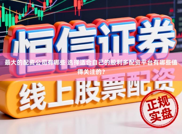 最大的配资公司有哪些 选择适合自己的股利多配资平台有哪些值得关注的？
