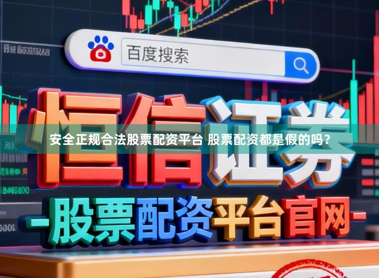 安全正规合法股票配资平台 股票配资都是假的吗？
