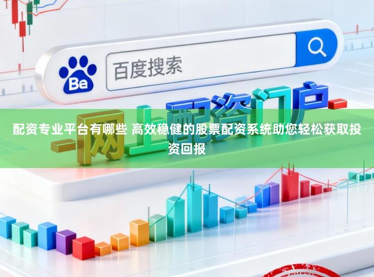 配资专业平台有哪些 高效稳健的股票配资系统助您轻松获取投资回报
