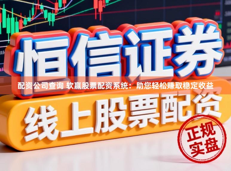 配资公司查询 软赢股票配资系统：助您轻松赚取稳定收益