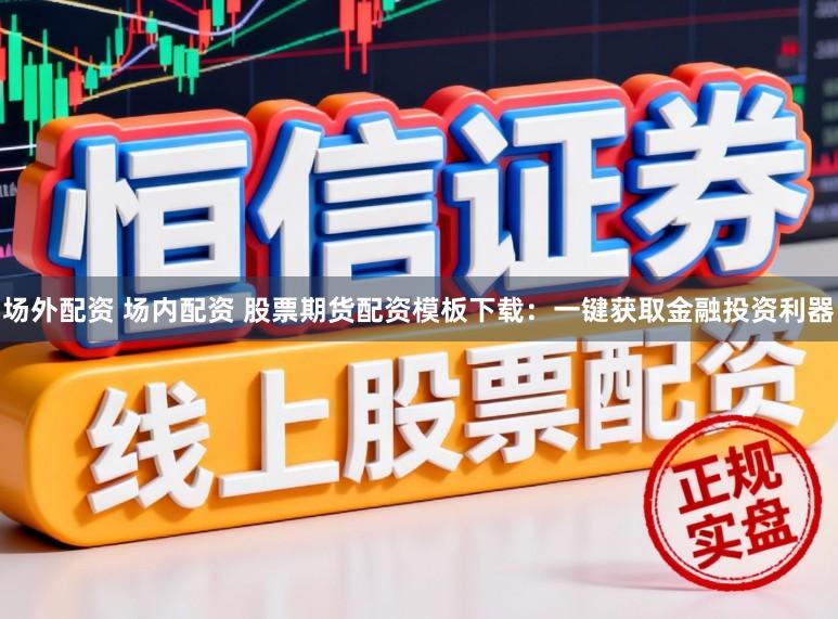 场外配资 场内配资 股票期货配资模板下载：一键获取金融投资利器
